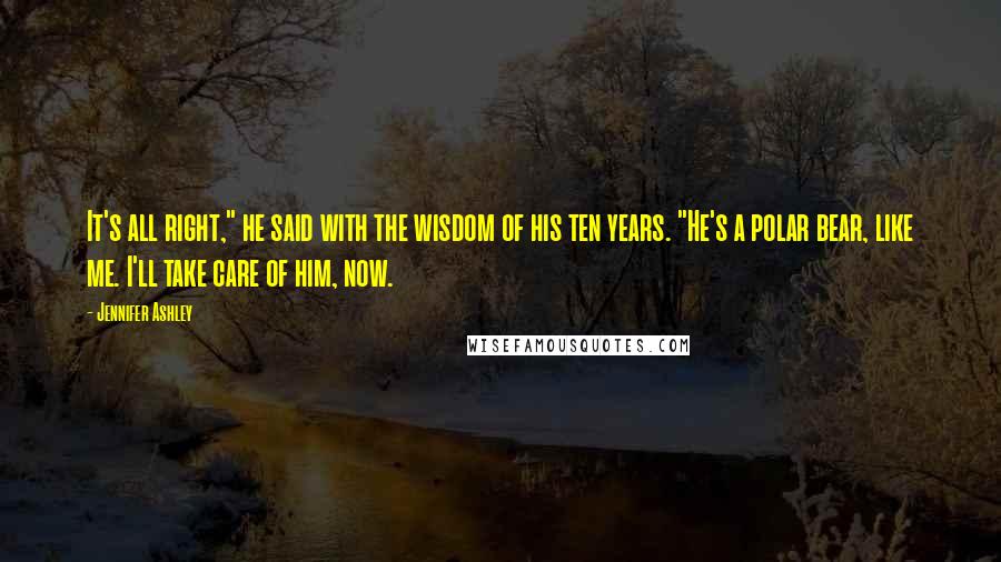 Jennifer Ashley Quotes: It's all right," he said with the wisdom of his ten years. "He's a polar bear, like me. I'll take care of him, now.