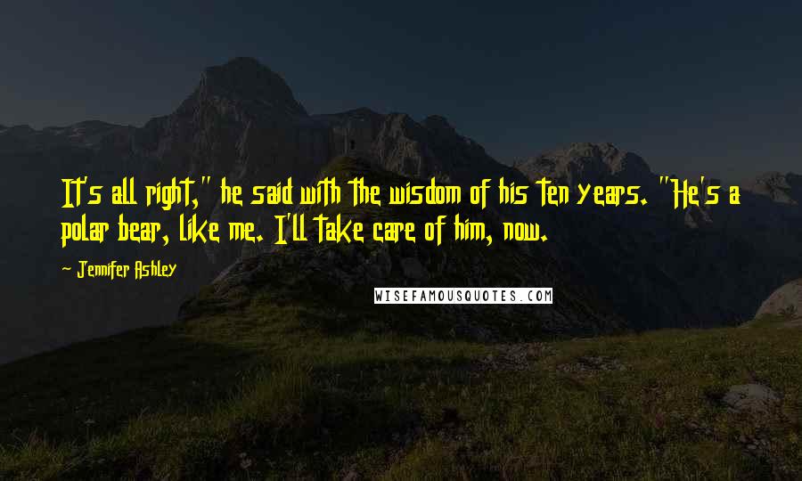 Jennifer Ashley Quotes: It's all right," he said with the wisdom of his ten years. "He's a polar bear, like me. I'll take care of him, now.