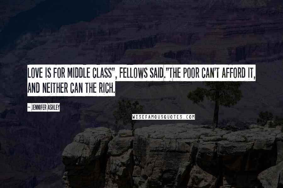 Jennifer Ashley Quotes: Love is for middle class", Fellows said."The poor can't afford it, and neither can the rich.