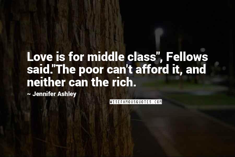 Jennifer Ashley Quotes: Love is for middle class", Fellows said."The poor can't afford it, and neither can the rich.