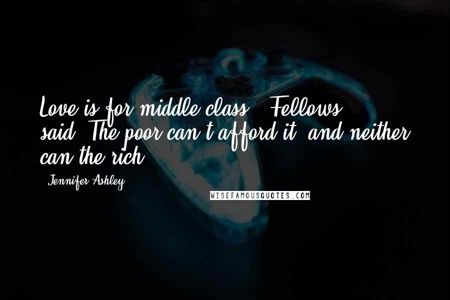 Jennifer Ashley Quotes: Love is for middle class", Fellows said."The poor can't afford it, and neither can the rich.