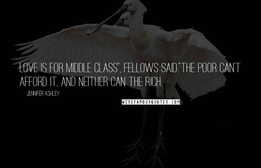 Jennifer Ashley Quotes: Love is for middle class", Fellows said."The poor can't afford it, and neither can the rich.