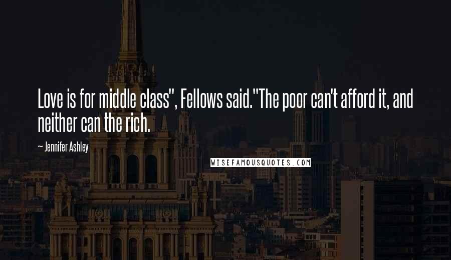 Jennifer Ashley Quotes: Love is for middle class", Fellows said."The poor can't afford it, and neither can the rich.