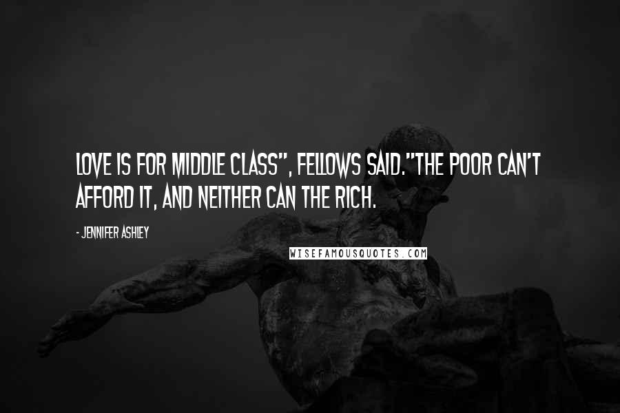 Jennifer Ashley Quotes: Love is for middle class", Fellows said."The poor can't afford it, and neither can the rich.