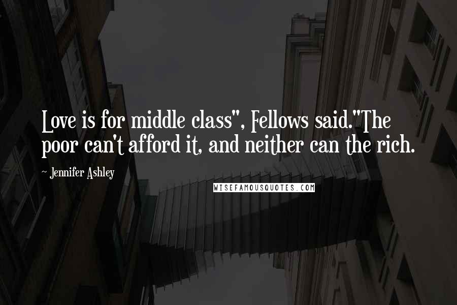 Jennifer Ashley Quotes: Love is for middle class", Fellows said."The poor can't afford it, and neither can the rich.