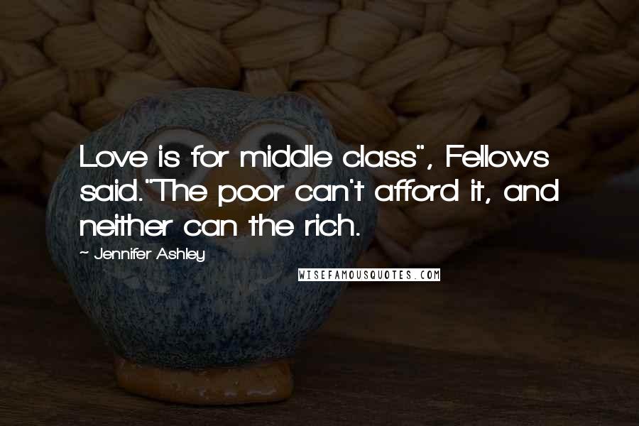 Jennifer Ashley Quotes: Love is for middle class", Fellows said."The poor can't afford it, and neither can the rich.