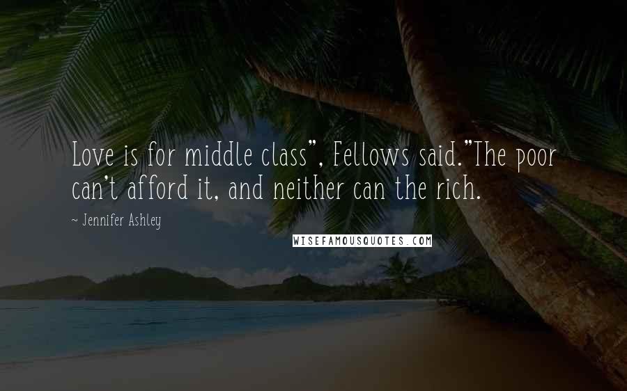 Jennifer Ashley Quotes: Love is for middle class", Fellows said."The poor can't afford it, and neither can the rich.