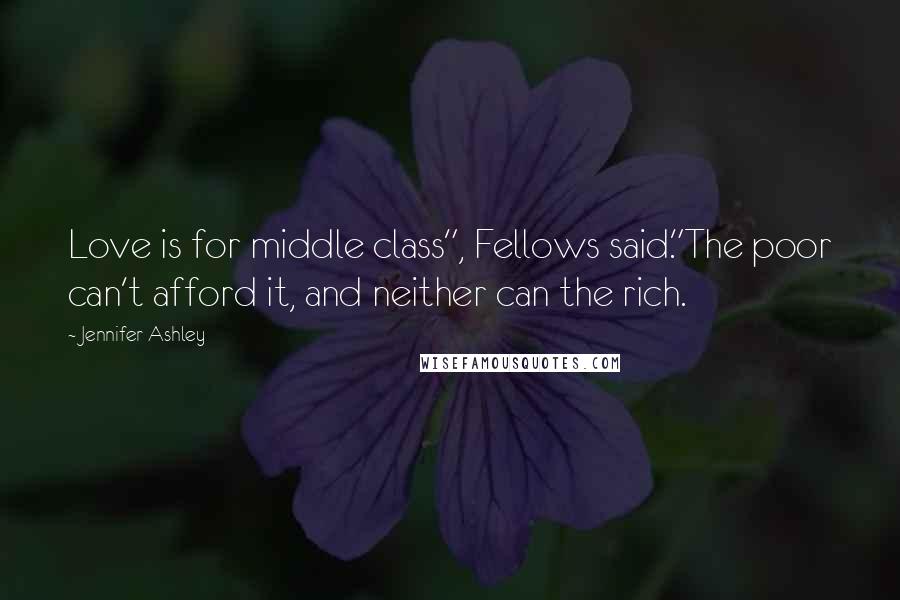 Jennifer Ashley Quotes: Love is for middle class", Fellows said."The poor can't afford it, and neither can the rich.