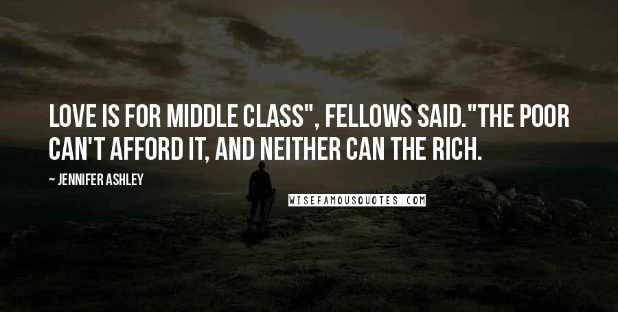 Jennifer Ashley Quotes: Love is for middle class", Fellows said."The poor can't afford it, and neither can the rich.