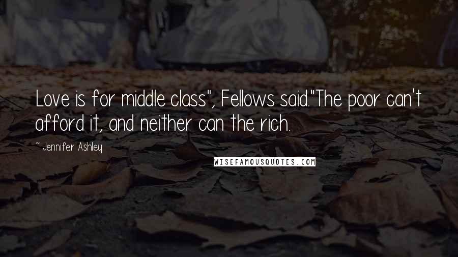 Jennifer Ashley Quotes: Love is for middle class", Fellows said."The poor can't afford it, and neither can the rich.