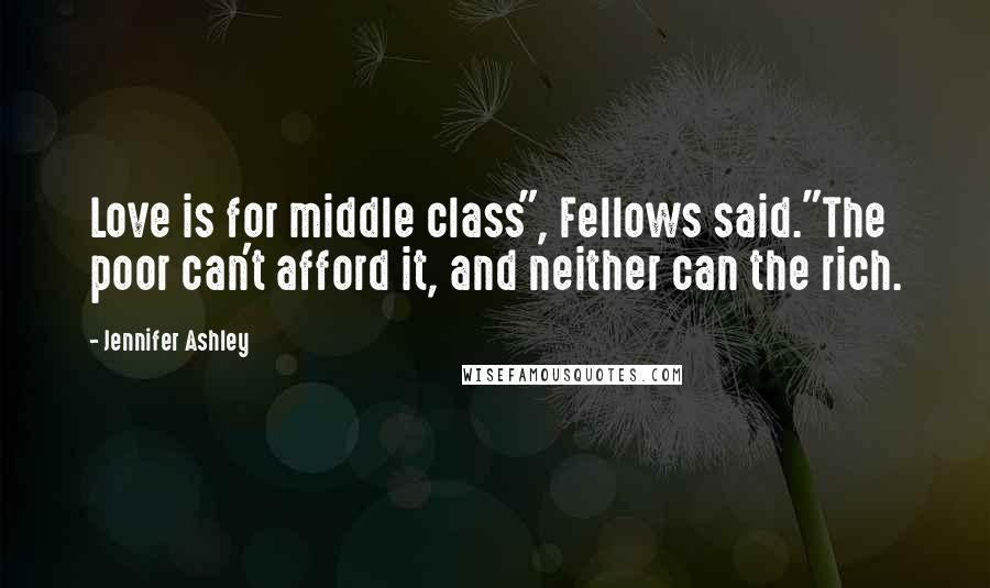 Jennifer Ashley Quotes: Love is for middle class", Fellows said."The poor can't afford it, and neither can the rich.