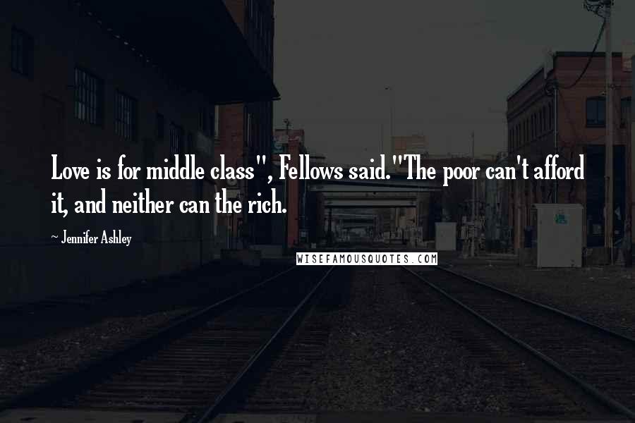 Jennifer Ashley Quotes: Love is for middle class", Fellows said."The poor can't afford it, and neither can the rich.