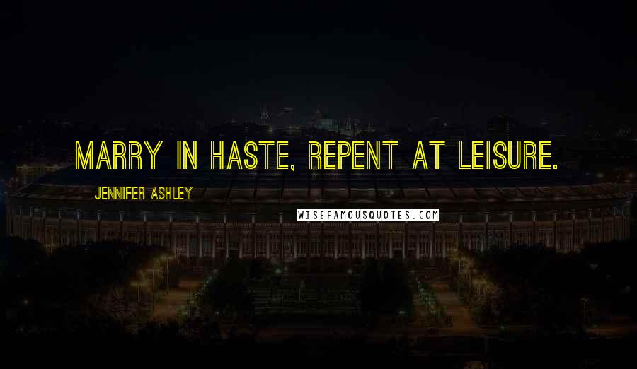 Jennifer Ashley Quotes: Marry in haste, Repent at leisure.