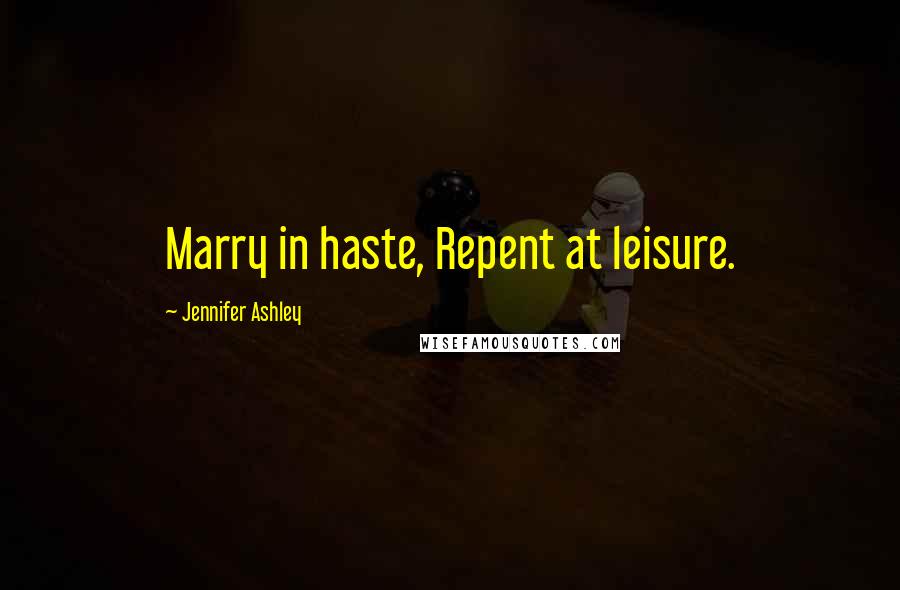 Jennifer Ashley Quotes: Marry in haste, Repent at leisure.