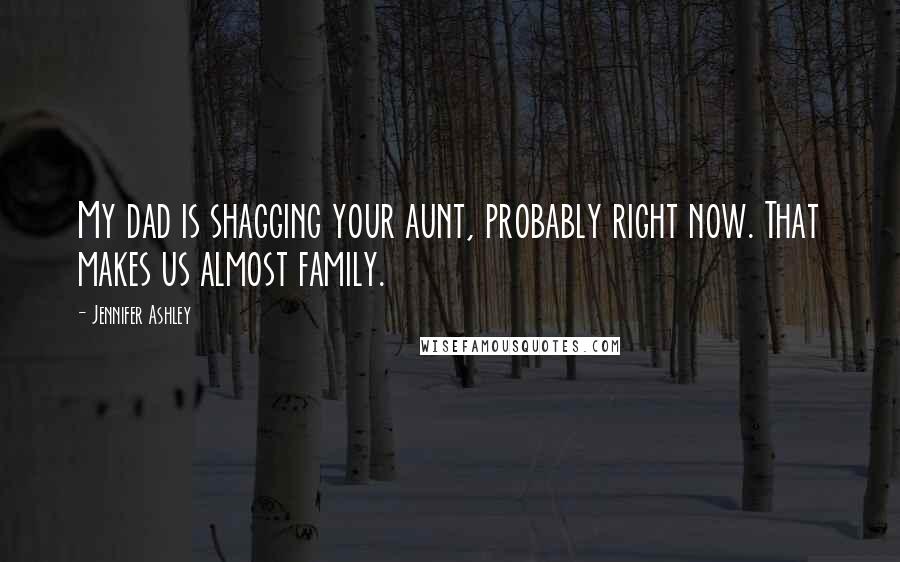 Jennifer Ashley Quotes: My dad is shagging your aunt, probably right now. That makes us almost family.