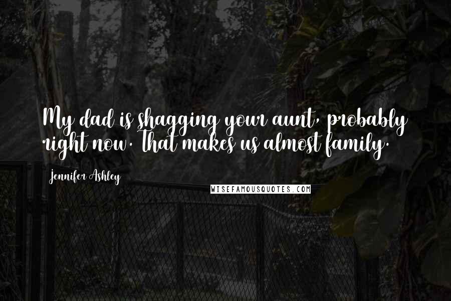 Jennifer Ashley Quotes: My dad is shagging your aunt, probably right now. That makes us almost family.