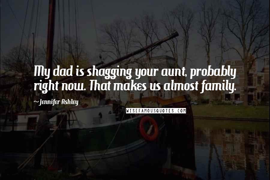 Jennifer Ashley Quotes: My dad is shagging your aunt, probably right now. That makes us almost family.