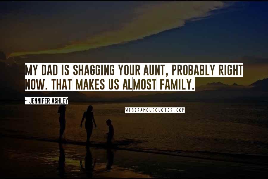 Jennifer Ashley Quotes: My dad is shagging your aunt, probably right now. That makes us almost family.