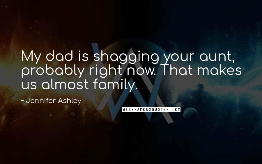 Jennifer Ashley Quotes: My dad is shagging your aunt, probably right now. That makes us almost family.
