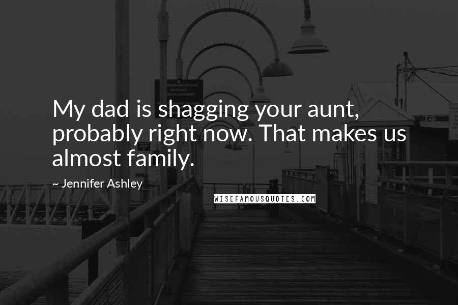 Jennifer Ashley Quotes: My dad is shagging your aunt, probably right now. That makes us almost family.