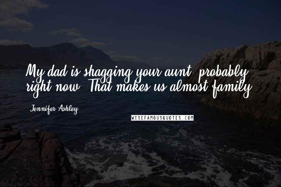 Jennifer Ashley Quotes: My dad is shagging your aunt, probably right now. That makes us almost family.