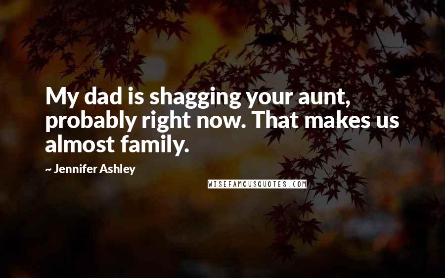 Jennifer Ashley Quotes: My dad is shagging your aunt, probably right now. That makes us almost family.