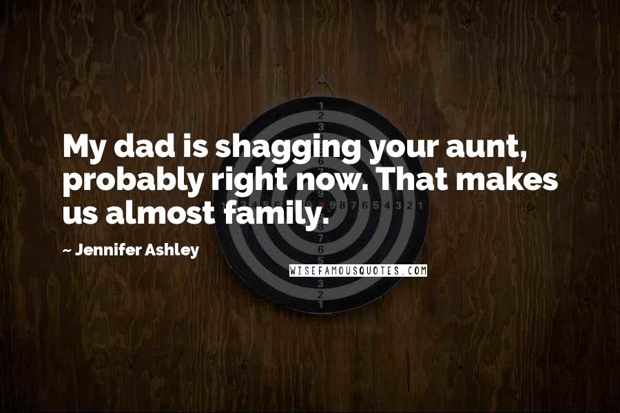 Jennifer Ashley Quotes: My dad is shagging your aunt, probably right now. That makes us almost family.