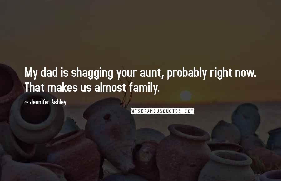 Jennifer Ashley Quotes: My dad is shagging your aunt, probably right now. That makes us almost family.