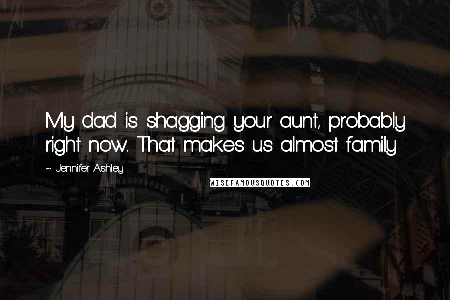 Jennifer Ashley Quotes: My dad is shagging your aunt, probably right now. That makes us almost family.