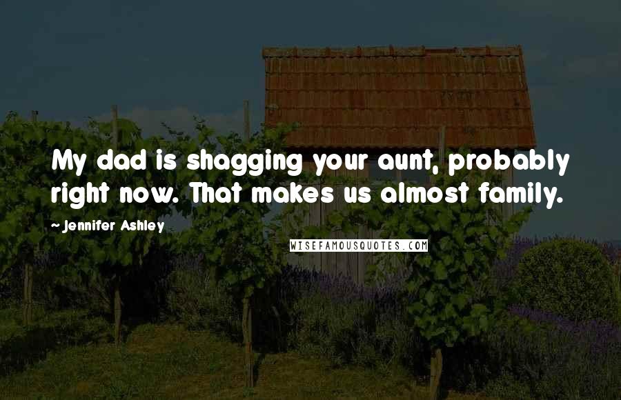 Jennifer Ashley Quotes: My dad is shagging your aunt, probably right now. That makes us almost family.