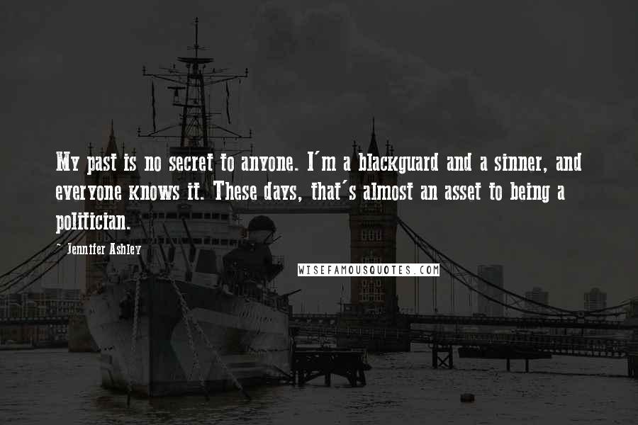 Jennifer Ashley Quotes: My past is no secret to anyone. I'm a blackguard and a sinner, and everyone knows it. These days, that's almost an asset to being a politician.