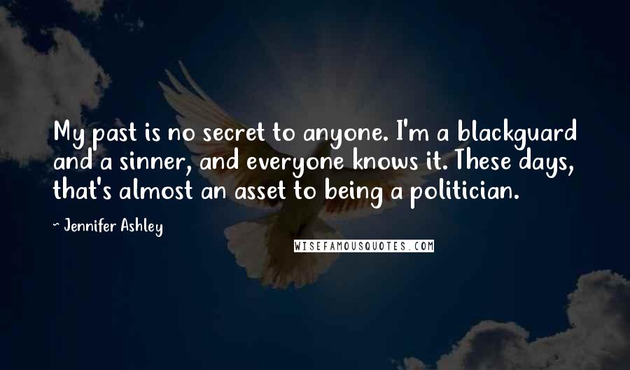 Jennifer Ashley Quotes: My past is no secret to anyone. I'm a blackguard and a sinner, and everyone knows it. These days, that's almost an asset to being a politician.