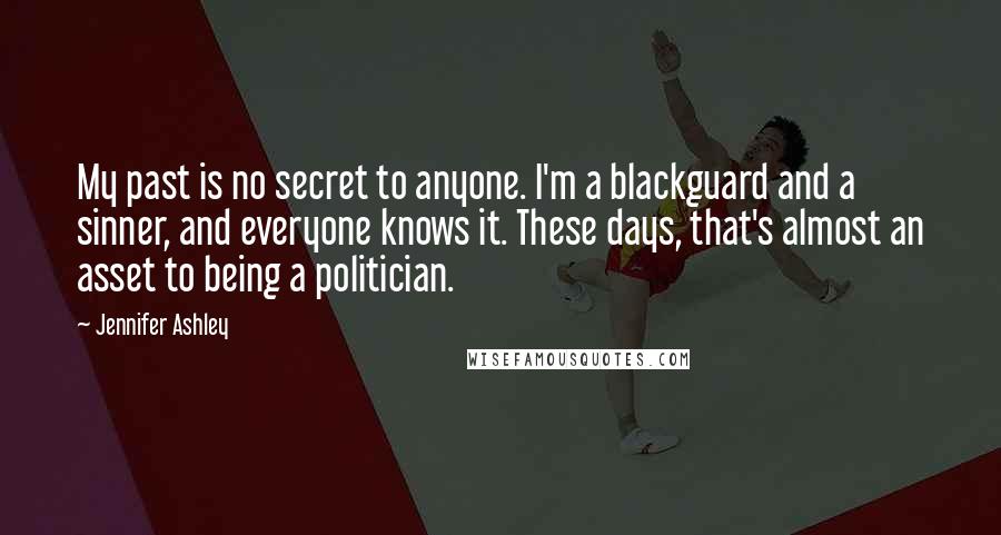 Jennifer Ashley Quotes: My past is no secret to anyone. I'm a blackguard and a sinner, and everyone knows it. These days, that's almost an asset to being a politician.