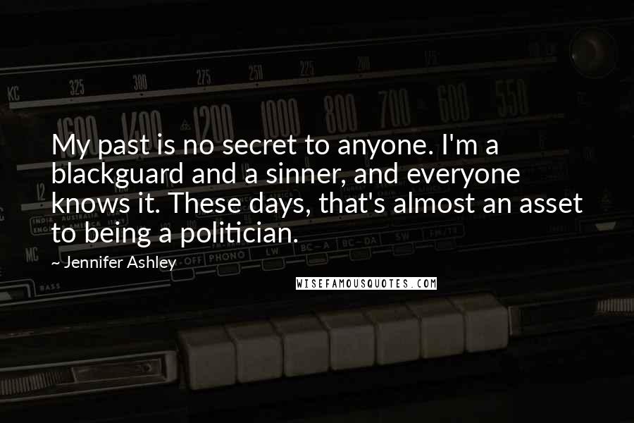 Jennifer Ashley Quotes: My past is no secret to anyone. I'm a blackguard and a sinner, and everyone knows it. These days, that's almost an asset to being a politician.