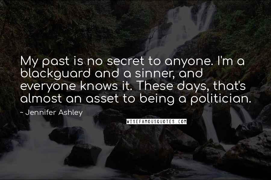Jennifer Ashley Quotes: My past is no secret to anyone. I'm a blackguard and a sinner, and everyone knows it. These days, that's almost an asset to being a politician.