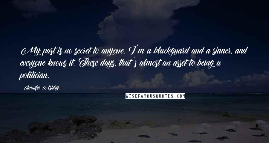 Jennifer Ashley Quotes: My past is no secret to anyone. I'm a blackguard and a sinner, and everyone knows it. These days, that's almost an asset to being a politician.