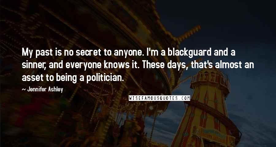 Jennifer Ashley Quotes: My past is no secret to anyone. I'm a blackguard and a sinner, and everyone knows it. These days, that's almost an asset to being a politician.
