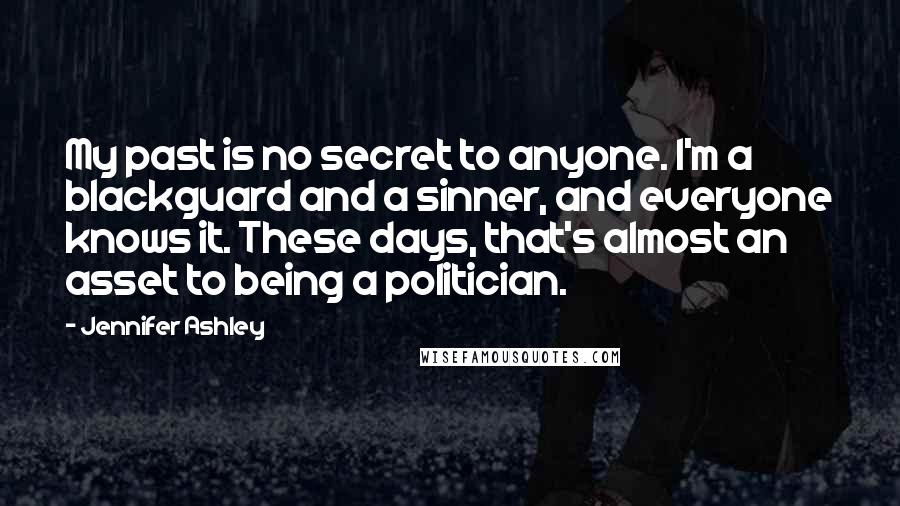 Jennifer Ashley Quotes: My past is no secret to anyone. I'm a blackguard and a sinner, and everyone knows it. These days, that's almost an asset to being a politician.