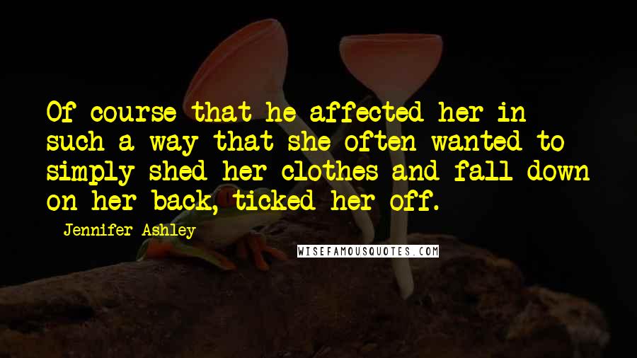 Jennifer Ashley Quotes: Of course that he affected her in such a way that she often wanted to simply shed her clothes and fall down on her back, ticked her off.
