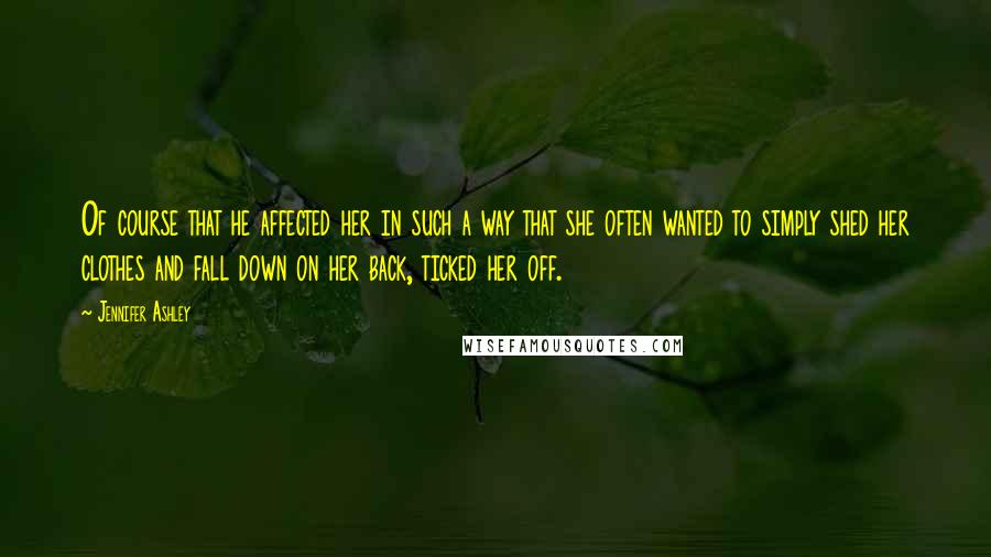 Jennifer Ashley Quotes: Of course that he affected her in such a way that she often wanted to simply shed her clothes and fall down on her back, ticked her off.