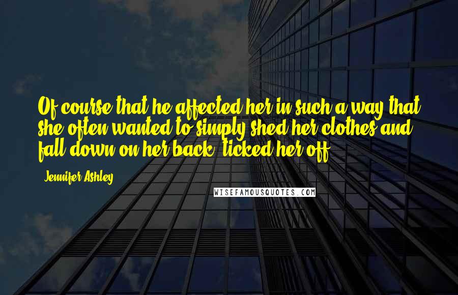 Jennifer Ashley Quotes: Of course that he affected her in such a way that she often wanted to simply shed her clothes and fall down on her back, ticked her off.