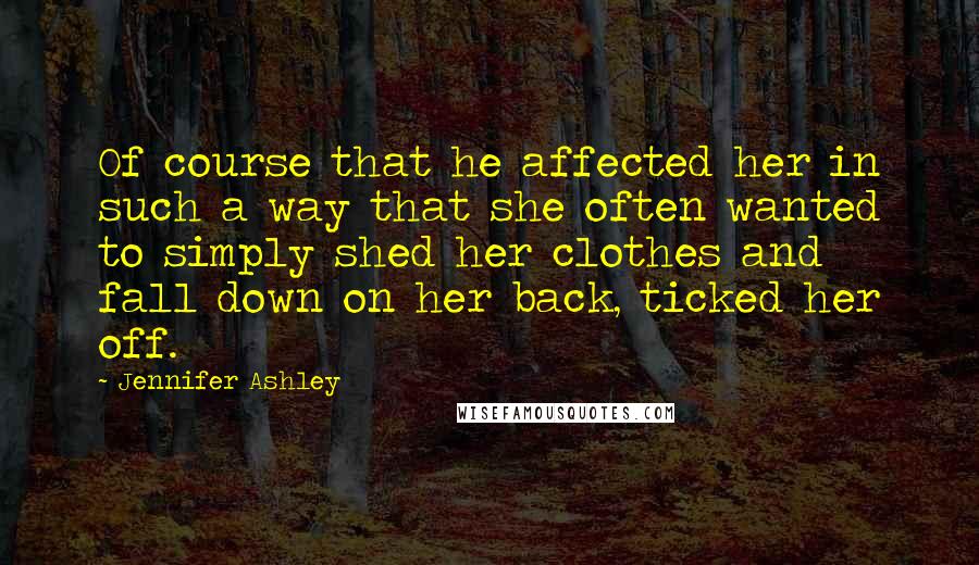 Jennifer Ashley Quotes: Of course that he affected her in such a way that she often wanted to simply shed her clothes and fall down on her back, ticked her off.