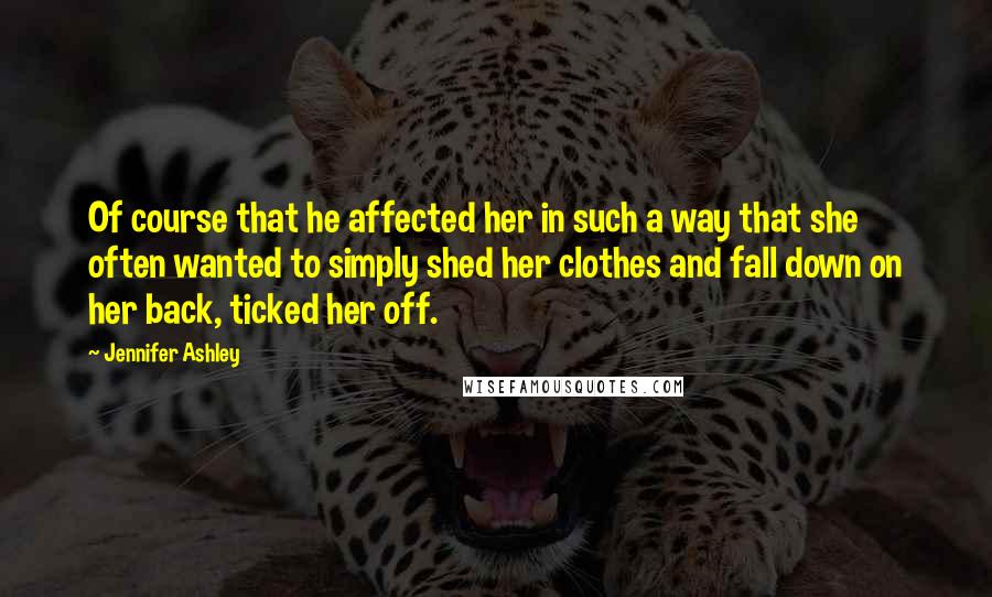 Jennifer Ashley Quotes: Of course that he affected her in such a way that she often wanted to simply shed her clothes and fall down on her back, ticked her off.