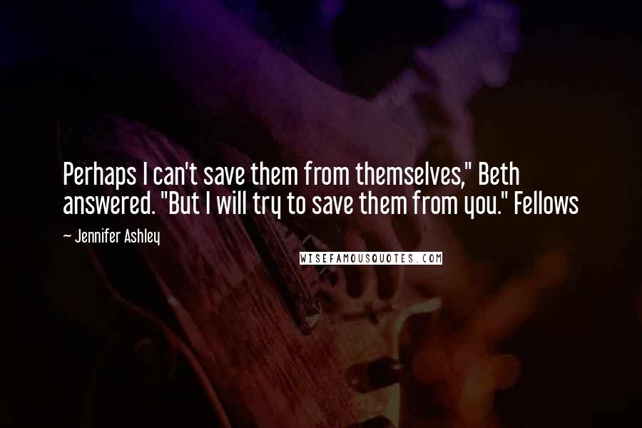 Jennifer Ashley Quotes: Perhaps I can't save them from themselves," Beth answered. "But I will try to save them from you." Fellows