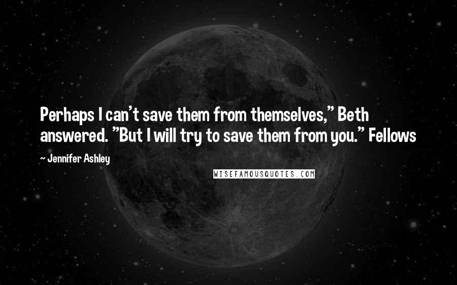 Jennifer Ashley Quotes: Perhaps I can't save them from themselves," Beth answered. "But I will try to save them from you." Fellows