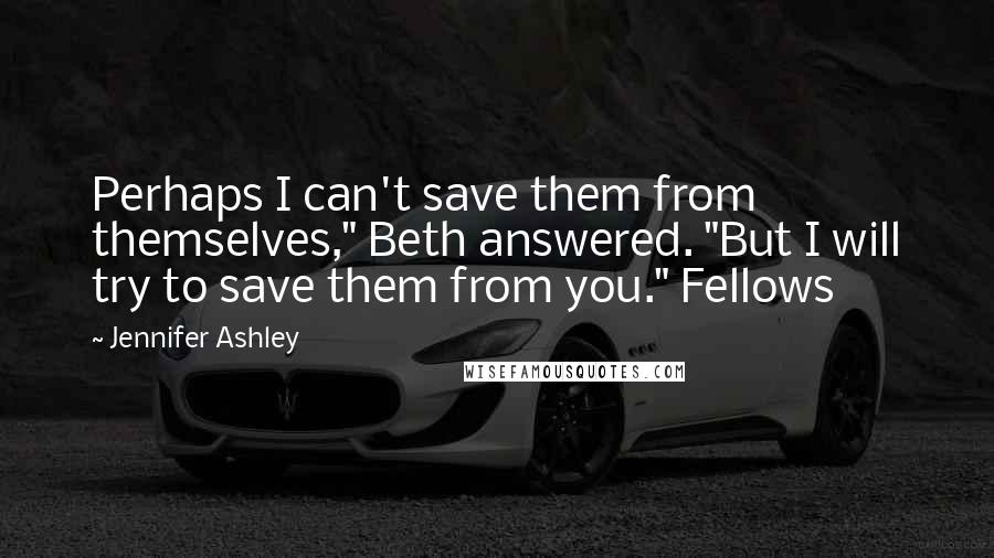 Jennifer Ashley Quotes: Perhaps I can't save them from themselves," Beth answered. "But I will try to save them from you." Fellows