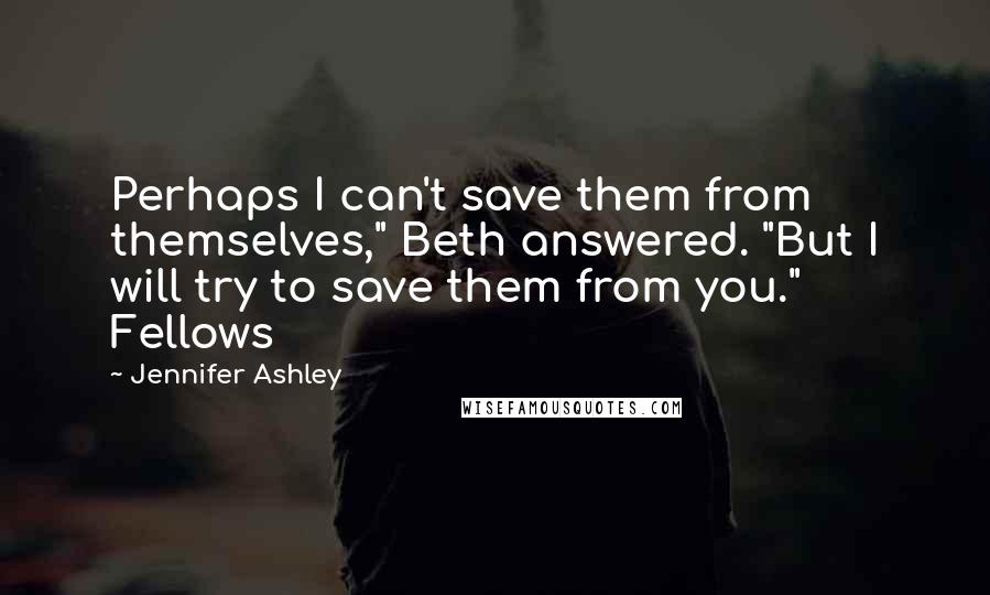 Jennifer Ashley Quotes: Perhaps I can't save them from themselves," Beth answered. "But I will try to save them from you." Fellows