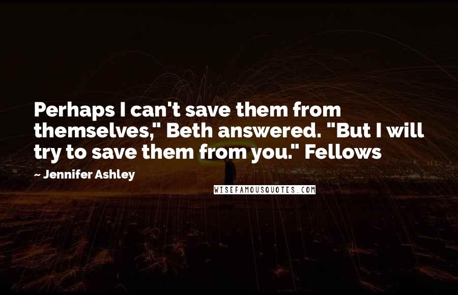 Jennifer Ashley Quotes: Perhaps I can't save them from themselves," Beth answered. "But I will try to save them from you." Fellows