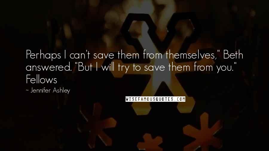 Jennifer Ashley Quotes: Perhaps I can't save them from themselves," Beth answered. "But I will try to save them from you." Fellows