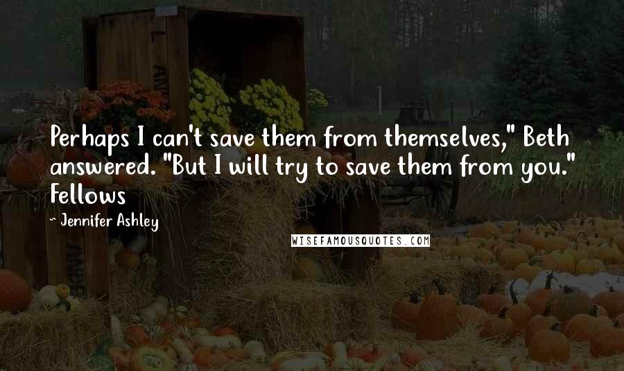 Jennifer Ashley Quotes: Perhaps I can't save them from themselves," Beth answered. "But I will try to save them from you." Fellows